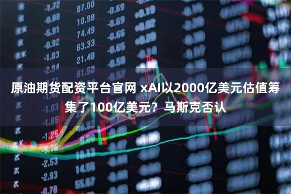 原油期货配资平台官网 xAI以2000亿美元估值筹集了100亿美元？马斯克否认
