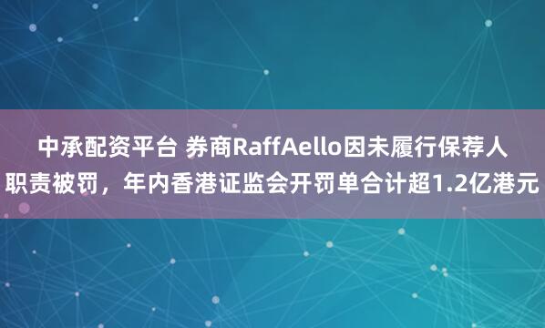 中承配资平台 券商RaffAello因未履行保荐人职责被罚，年内香港证监会开罚单合计超1.2亿港元