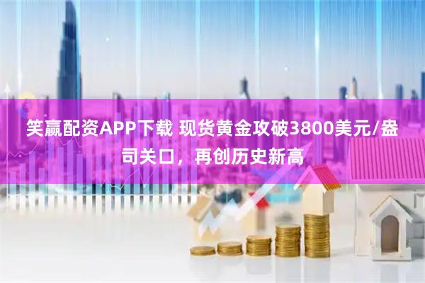 笑赢配资APP下载 现货黄金攻破3800美元/盎司关口，再创历史新高