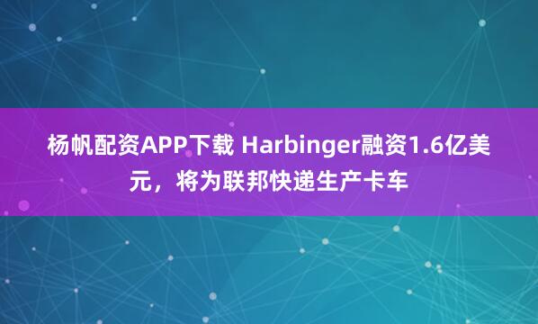 杨帆配资APP下载 Harbinger融资1.6亿美元，将为联邦快递生产卡车
