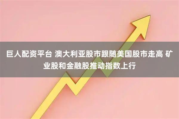 巨人配资平台 澳大利亚股市跟随美国股市走高 矿业股和金融股推动指数上行