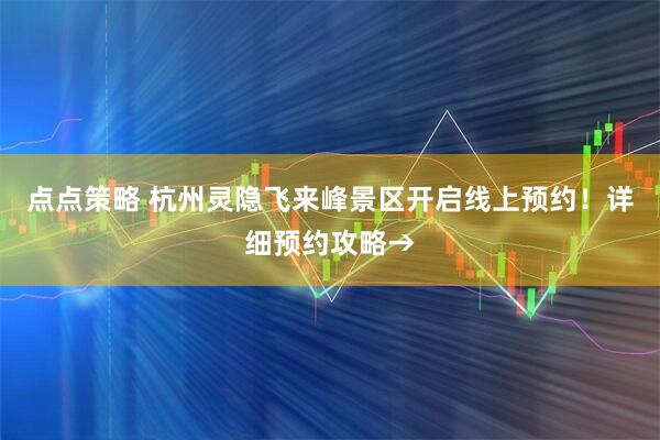 点点策略 杭州灵隐飞来峰景区开启线上预约！详细预约攻略→