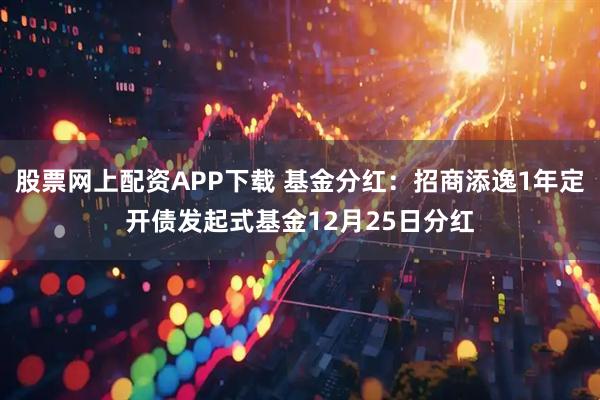 股票网上配资APP下载 基金分红：招商添逸1年定开债发起式基金12月25日分红