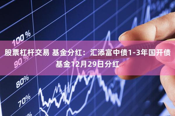 股票杠杆交易 基金分红：汇添富中债1-3年国开债基金12月29日分红