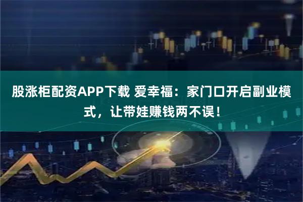 股涨柜配资APP下载 爱幸福：家门口开启副业模式，让带娃赚钱两不误！