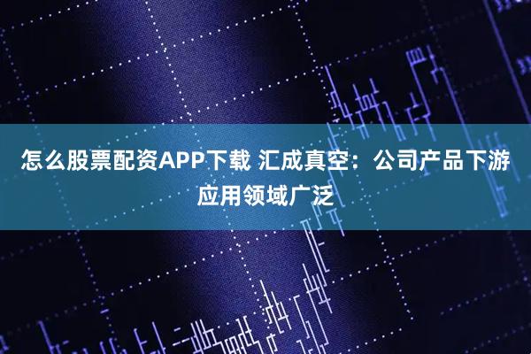 怎么股票配资APP下载 汇成真空：公司产品下游应用领域广泛