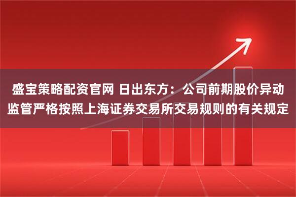 盛宝策略配资官网 日出东方：公司前期股价异动监管严格按照上海证券交易所交易规则的有关规定
