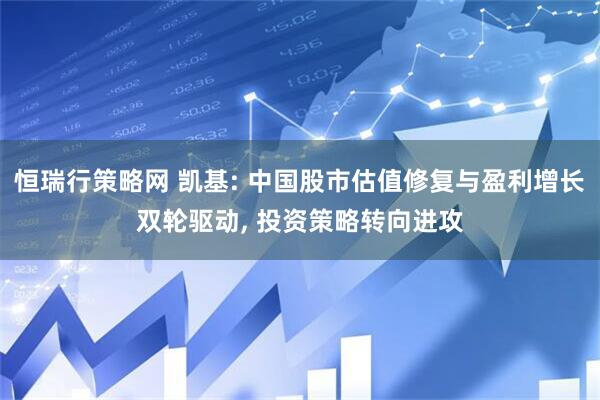 恒瑞行策略网 凯基: 中国股市估值修复与盈利增长双轮驱动, 投资策略转向进攻