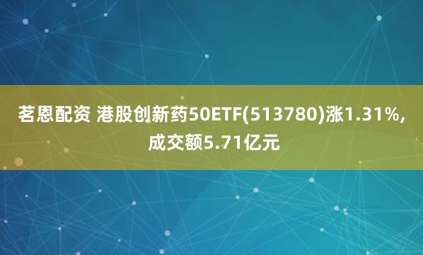茗恩配资 港股创新药50ETF(513780)涨1.31%, 成交额5.71亿元