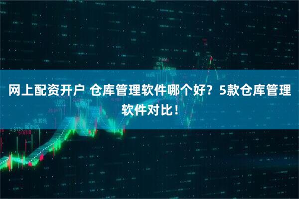 网上配资开户 仓库管理软件哪个好?5款仓库管理软件对比!