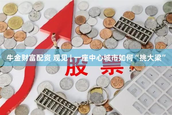 牛金财富配资 观见 | 一座中心城市如何“挑大梁”