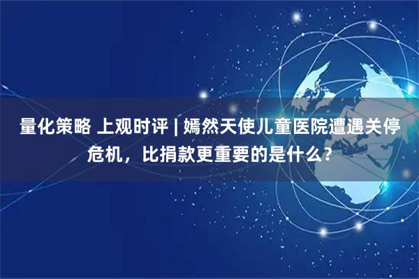 量化策略 上观时评 | 嫣然天使儿童医院遭遇关停危机，比捐款更重要的是什么？