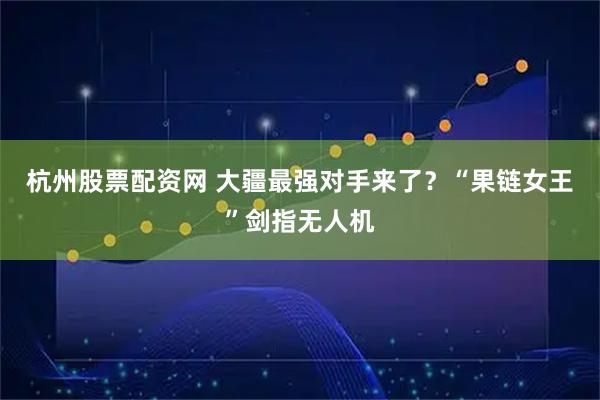 杭州股票配资网 大疆最强对手来了？“果链女王”剑指无人机