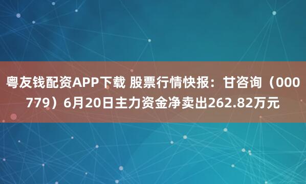 粤友钱配资APP下载 股票行情快报：甘咨询（000779）6月20日主力资金净卖出262.82万元