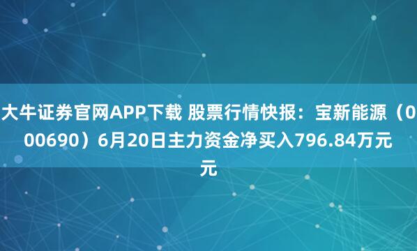 大牛证券官网APP下载 股票行情快报:宝新能源(000690)6月20日主力资金净买入796.84万元