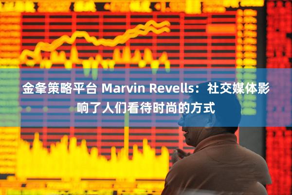金夆策略平台 Marvin Revells：社交媒体影响了人们看待时尚的方式