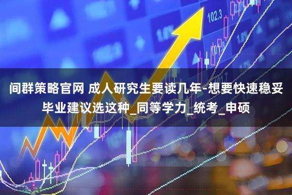 间群策略官网 成人研究生要读几年-想要快速稳妥毕业建议选这种_同等学力_统考_申硕