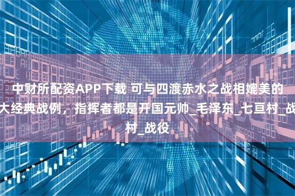 中财所配资APP下载 可与四渡赤水之战相媲美的两大经典战例，指挥者都是开国元帅_毛泽东_七亘村_战役