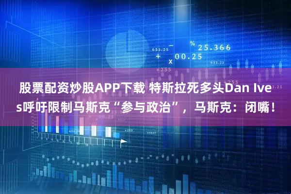 股票配资炒股APP下载 特斯拉死多头Dan Ives呼吁限制马斯克“参与政治”，马斯克：闭嘴！