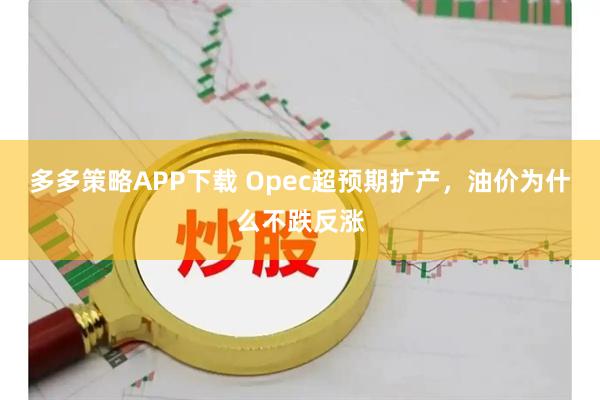 多多策略APP下载 Opec超预期扩产，油价为什么不跌反涨