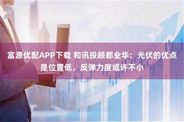 富源优配APP下载 和讯投顾都业华：光伏的优点是位置低，反弹力度或许不小