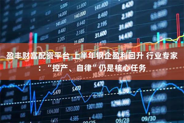 盈丰财富配资平台 上半年钢企盈利回升 行业专家:“控产、自律”仍是核心任务