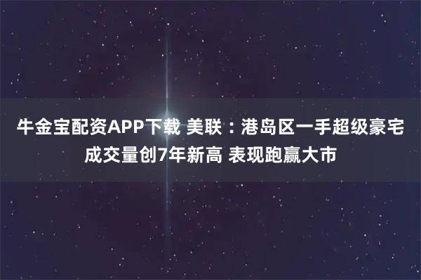 牛金宝配资APP下载 美联︰港岛区一手超级豪宅成交量创7年新高 表现跑赢大市