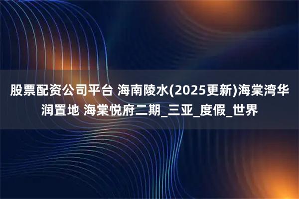 股票配资公司平台 海南陵水(2025更新)海棠湾华润置地 海棠悦府二期_三亚_度假_世界