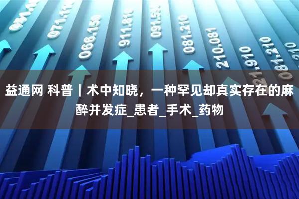 益通网 科普|术中知晓,一种罕见却真实存在的麻醉并发症_患者_手术_药物