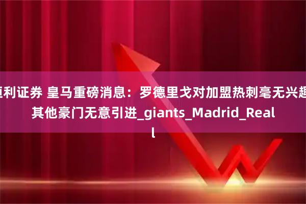 恒利证券 皇马重磅消息：罗德里戈对加盟热刺毫无兴趣，其他豪门无意引进_giants_Madrid_Real