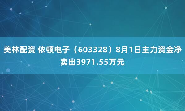 美林配资 依顿电子（603328）8月1日主力资金净卖出3971.55万元