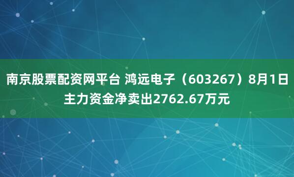 南京股票配资网平台 鸿远电子（603267）8月1日主力资金净卖出2762.67万元