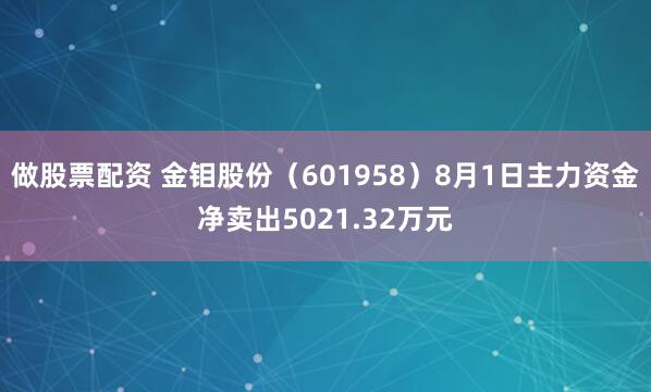 做股票配资 金钼股份（601958）8月1日主力资金净卖出5021.32万元