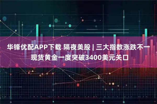 华锋优配APP下载 隔夜美股 | 三大指数涨跌不一 现货黄金一度突破3400美元关口