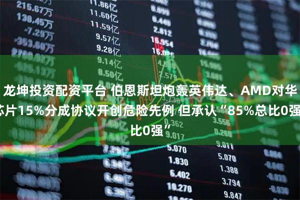龙坤投资配资平台 伯恩斯坦炮轰英伟达、AMD对华芯片15%分成协议开创危险先例 但承认“85%总比0强”