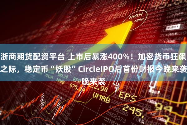 浙商期货配资平台 上市后暴涨400%!加密货币狂飙之际,稳定币“妖股”CircleIPO后首份财报今晚来袭