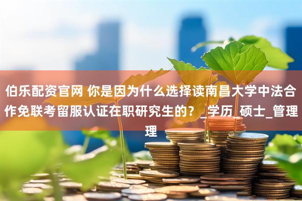 伯乐配资官网 你是因为什么选择读南昌大学中法合作免联考留服认证在职研究生的?_学历_硕士_管理