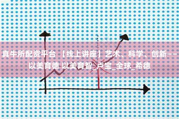真牛所配资平台 【线上讲座】艺术、科学、创新——以美育德 以美育智_卢宝_全球_希德