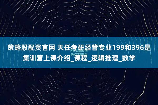 策略股配资官网 天任考研经管专业199和396是集训营上课介绍_课程_逻辑推理_数学