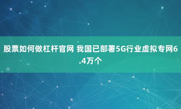 股票如何做杠杆官网 我国已部署5G行业虚拟专网6.4万个