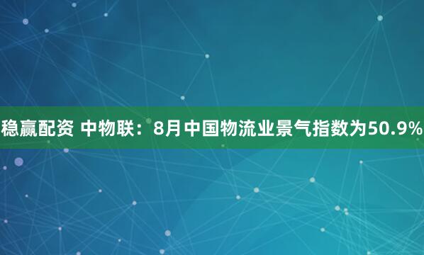 稳赢配资 中物联:8月中国物流业景气指数为50.9%