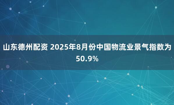 山东德州配资 2025年8月份中国物流业景气指数为50.9%