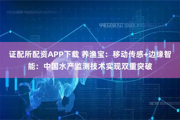证配所配资APP下载 养渔宝：移动传感+边缘智能：中国水产监测技术实现双重突破