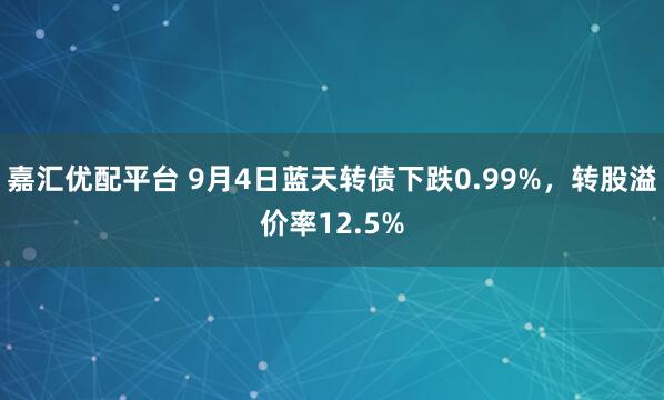 嘉汇优配平台 9月4日蓝天转债下跌0.99%，转股溢价率12.5%