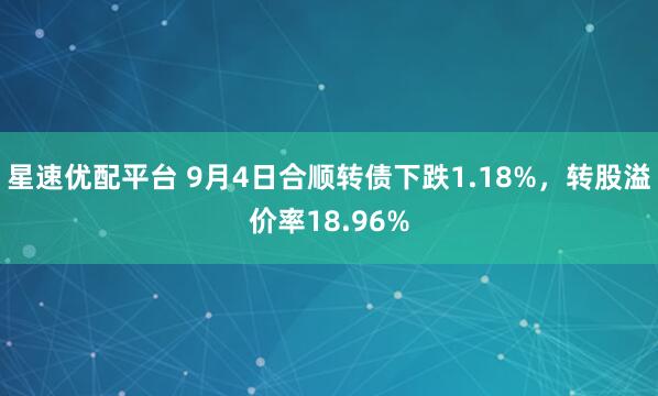 星速优配平台 9月4日合顺转债下跌1.18%，转股溢价率18.96%