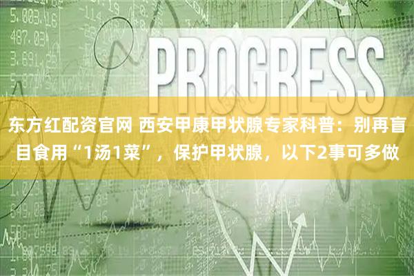 东方红配资官网 西安甲康甲状腺专家科普：别再盲目食用“1汤1菜”，保护甲状腺，以下2事可多做