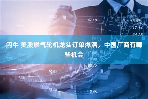 闪牛 美股燃气轮机龙头订单爆满，中国厂商有哪些机会