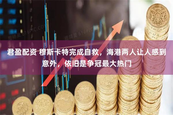 君盈配资 穆斯卡特完成自救，海港两人让人感到意外，依旧是争冠最大热门