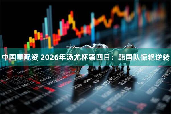 中国星配资 2026年汤尤杯第四日：韩国队惊艳逆转
